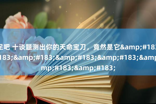 玉足吧 十谈题测出你的天命宝刀，竟然是它&#183;&#183;&#183;&#183;&#183;&#183;