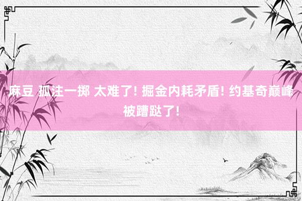 麻豆 孤注一掷 太难了! 掘金内耗矛盾! 约基奇巅峰被蹧跶了!