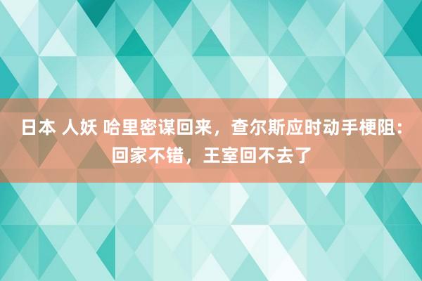 日本 人妖 哈里密谋回来，查尔斯应时动手梗阻：回家不错，王室回不去了