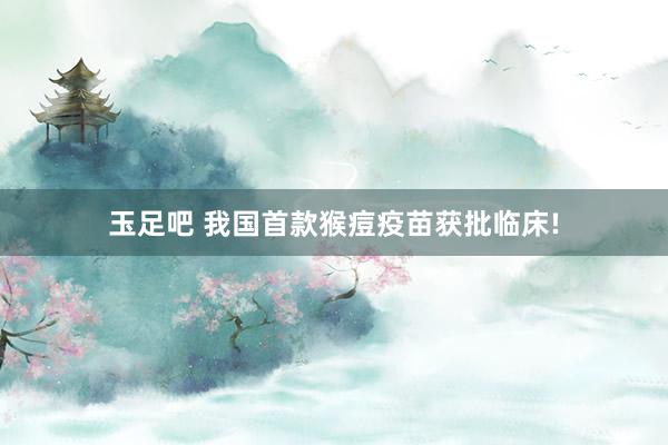 玉足吧 我国首款猴痘疫苗获批临床!