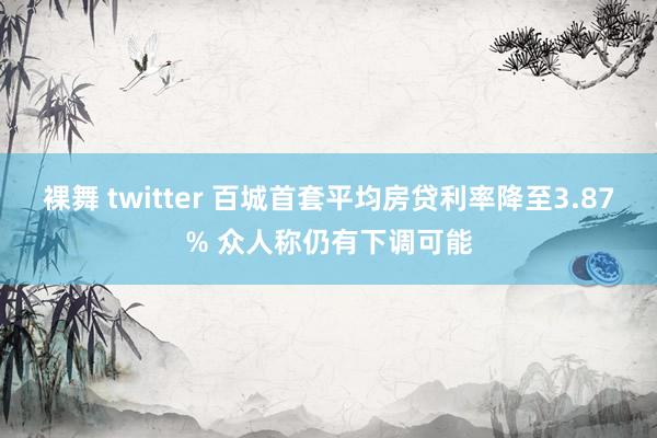 裸舞 twitter 百城首套平均房贷利率降至3.87% 众人称仍有下调可能