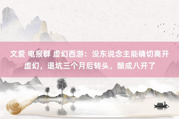文爱 电报群 虚幻西游：没东说念主能确切离开虚幻，退坑三个月后转头，酿成八开了