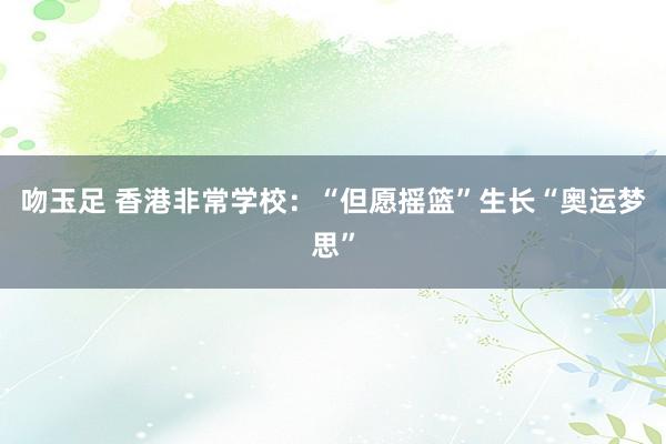 吻玉足 香港非常学校：“但愿摇篮”生长“奥运梦思”