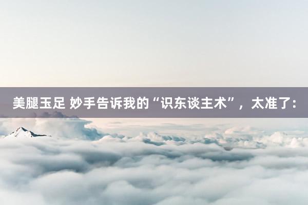 美腿玉足 妙手告诉我的“识东谈主术”,太准了: