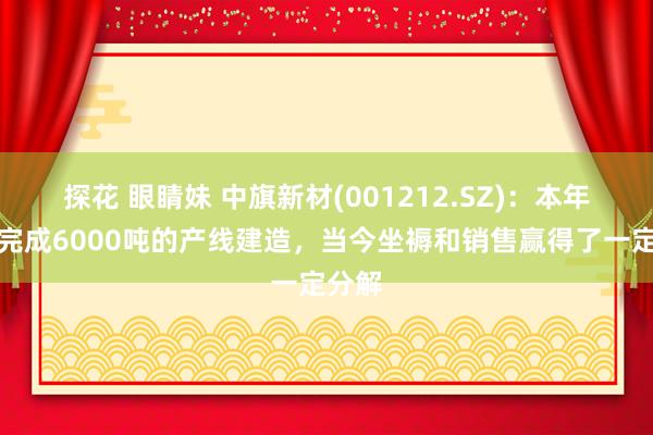 探花 眼睛妹 中旗新材(001212.SZ):本年瞎想完成6000吨的产线建造,当今坐褥和销售赢得了一定分解