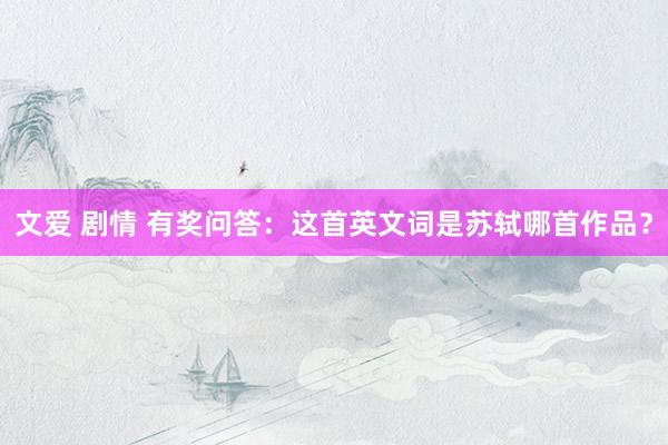 文爱 剧情 有奖问答：这首英文词是苏轼哪首作品？