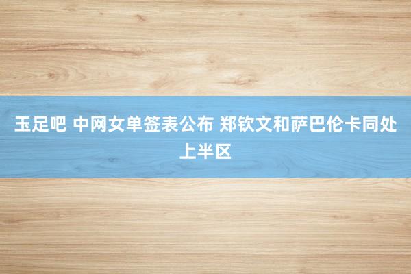 玉足吧 中网女单签表公布 郑钦文和萨巴伦卡同处上半区