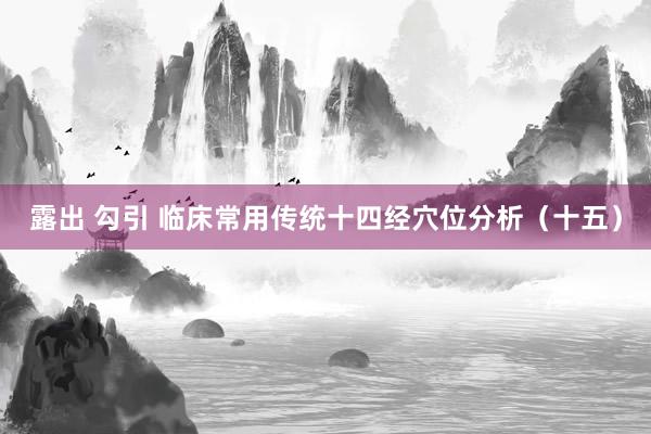 露出 勾引 临床常用传统十四经穴位分析（十五）
