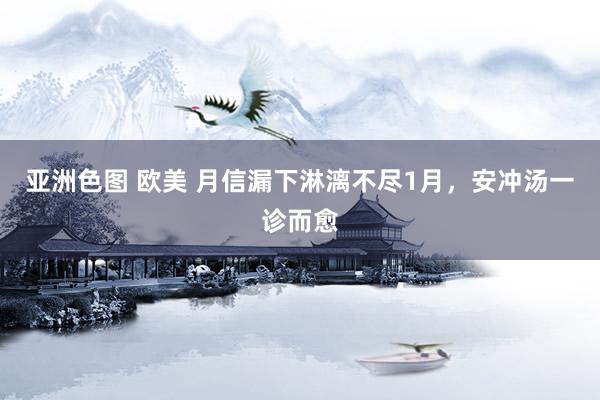 亚洲色图 欧美 月信漏下淋漓不尽1月，安冲汤一诊而愈