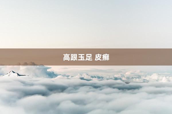 高跟玉足 皮癣