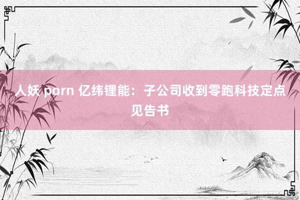 人妖 porn 亿纬锂能：子公司收到零跑科技定点见告书