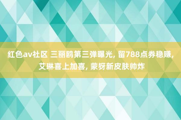 红色av社区 三丽鸥第三弹曝光， 留788点券稳赚， 艾琳喜上加喜， 蒙犽新皮肤帅炸