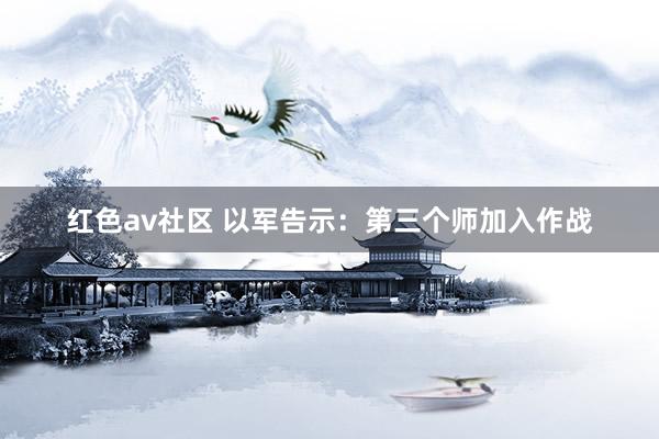 红色av社区 以军告示：第三个师加入作战