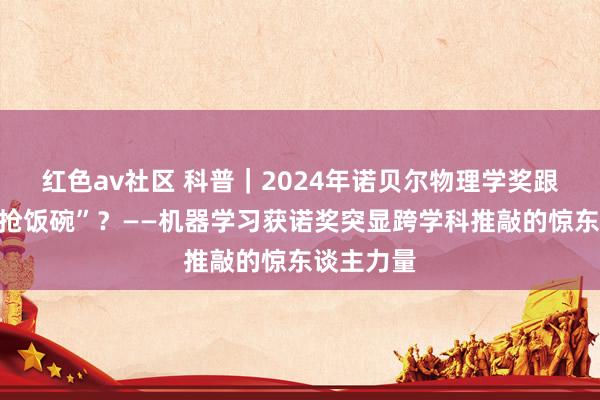 红色av社区 科普｜2024年诺贝尔物理学奖跟图灵奖“抢饭碗”？——机器学习获诺奖突显跨学科推敲的惊东谈主力量