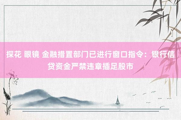 探花 眼镜 金融措置部门已进行窗口指令：银行信贷资金严禁违章插足股市