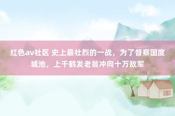 红色av社区 史上最壮烈的一战，为了督察国度城池，上千鹤发老翁冲向十万敌军