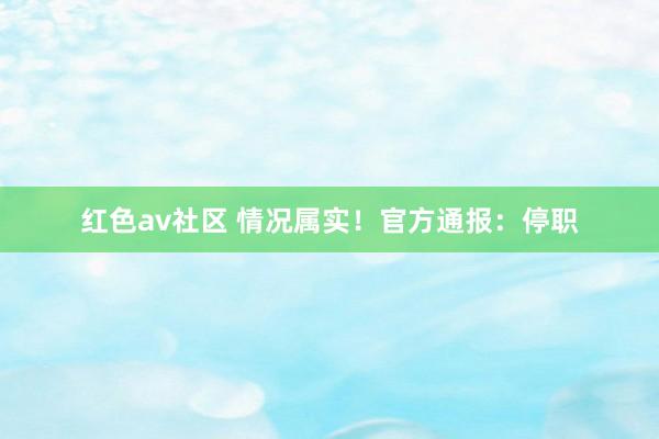 红色av社区 情况属实!官方通报:停职