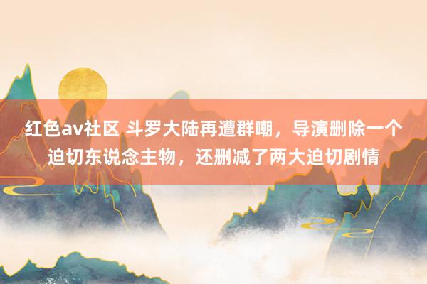 红色av社区 斗罗大陆再遭群嘲，导演删除一个迫切东说念主物，还删减了两大迫切剧情