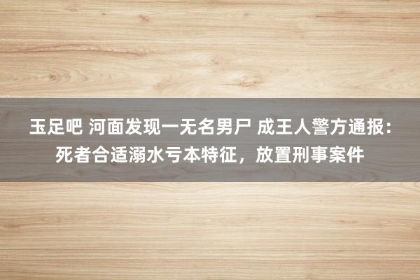 玉足吧 河面发现一无名男尸 成王人警方通报：死者合适溺水亏本特征，放置刑事案件