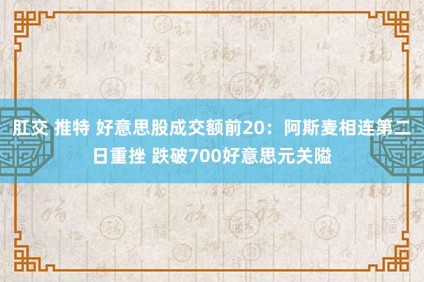 肛交 推特 好意思股成交额前20：阿斯麦相连第二日重挫 跌破700好意思元关隘