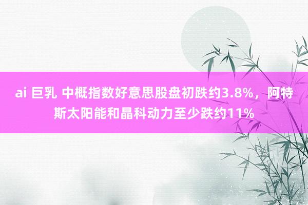 ai 巨乳 中概指数好意思股盘初跌约3.8%，阿特斯太阳能和晶科动力至少跌约11%