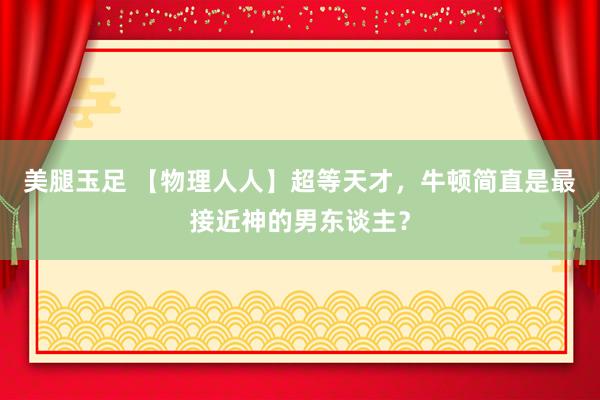 美腿玉足 【物理人人】超等天才，牛顿简直是最接近神的男东谈主？