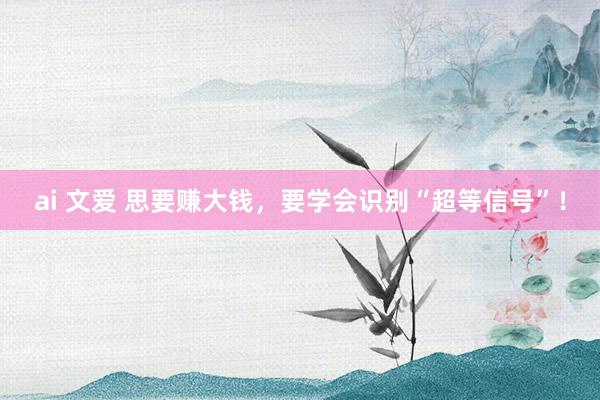 ai 文爱 思要赚大钱，要学会识别“超等信号”！