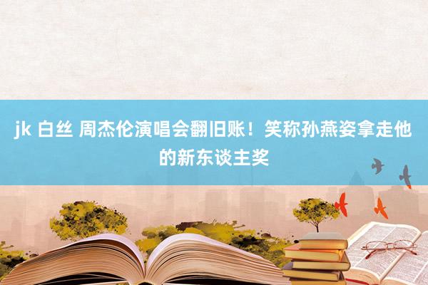 jk 白丝 周杰伦演唱会翻旧账！笑称孙燕姿拿走他的新东谈主奖