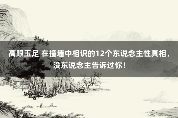 高跟玉足 在撞墙中相识的12个东说念主性真相，没东说念主告诉过你！