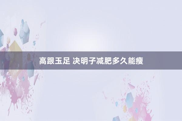 高跟玉足 决明子减肥多久能瘦