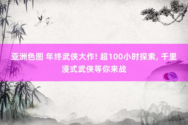 亚洲色图 年终武侠大作! 超100小时探索， 千里浸式武侠等你来战
