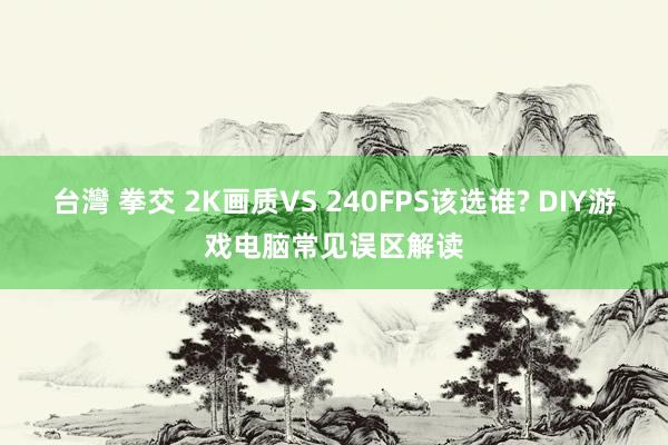台灣 拳交 2K画质VS 240FPS该选谁? DIY游戏电脑常见误区解读