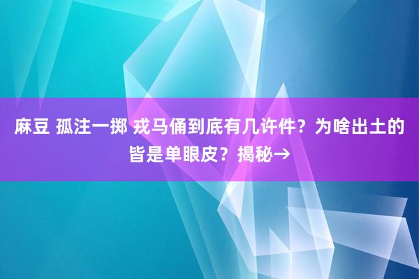 麻豆 孤注一掷 戎马俑到底有几许件？为啥出土的皆是单眼皮？揭秘→