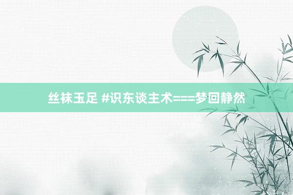 丝袜玉足 #识东谈主术===梦回静然