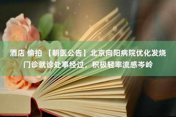 酒店 偷拍 【朝医公告】北京向阳病院优化发烧门诊就诊处事经过，积极轻率流感岑岭