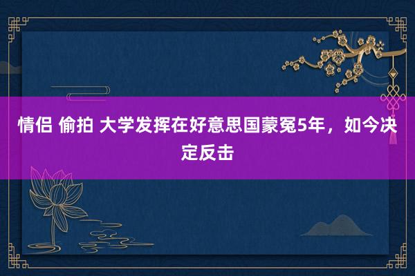 情侣 偷拍 大学发挥在好意思国蒙冤5年，如今决定反击