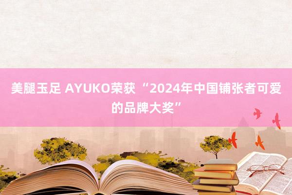 美腿玉足 AYUKO荣获 “2024年中国铺张者可爱的品牌大奖”