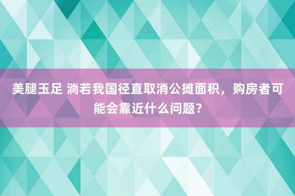 美腿玉足 淌若我国径直取消公摊面积，购房者可能会靠近什么问题？