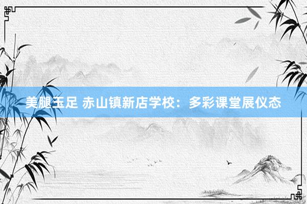 美腿玉足 赤山镇新店学校：多彩课堂展仪态