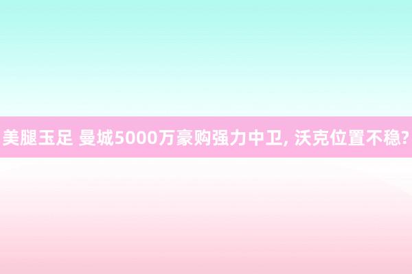 美腿玉足 曼城5000万豪购强力中卫， 沃克位置不稳?
