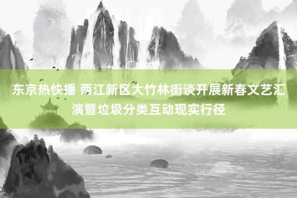 东京热快播 两江新区大竹林街谈开展新春文艺汇演暨垃圾分类互动现实行径