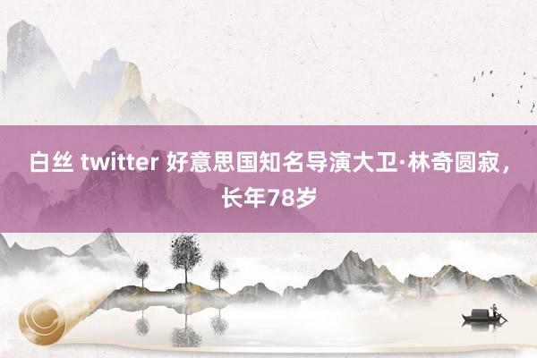 白丝 twitter 好意思国知名导演大卫·林奇圆寂，长年78岁