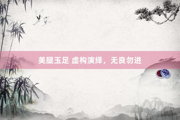 美腿玉足 虚构演绎，无良勿进