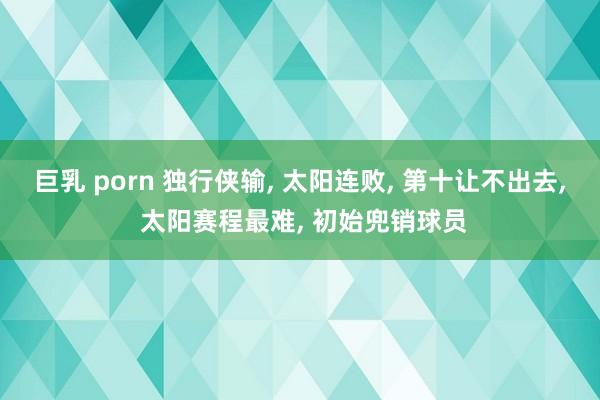 巨乳 porn 独行侠输， 太阳连败， 第十让不出去， 太阳赛程最难， 初始兜销球员