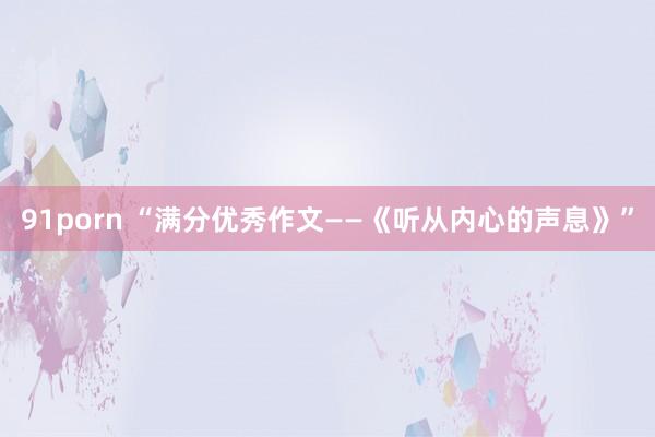 91porn “满分优秀作文——《听从内心的声息》”