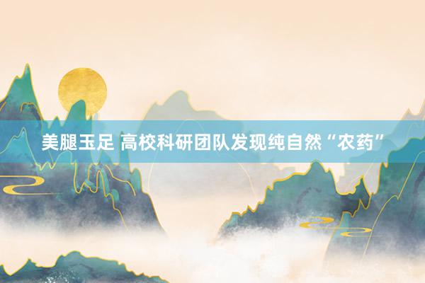 美腿玉足 高校科研团队发现纯自然“农药”
