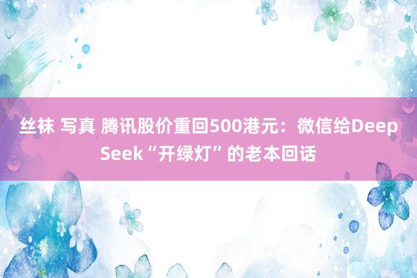 丝袜 写真 腾讯股价重回500港元：微信给DeepSeek“开绿灯”的老本回话