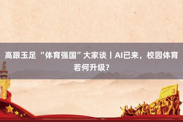 高跟玉足 “体育强国”大家谈丨AI已来，校园体育若何升级？