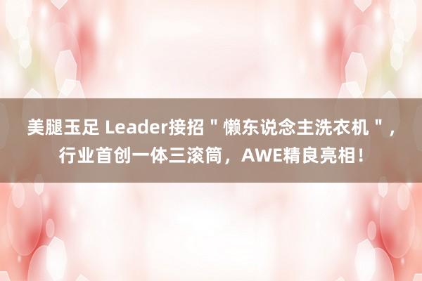 美腿玉足 Leader接招＂懒东说念主洗衣机＂，行业首创一体三滚筒，AWE精良亮相！