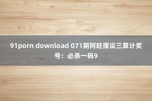 91porn download 071期阿旺摆设三算计奖号：必杀一码9
